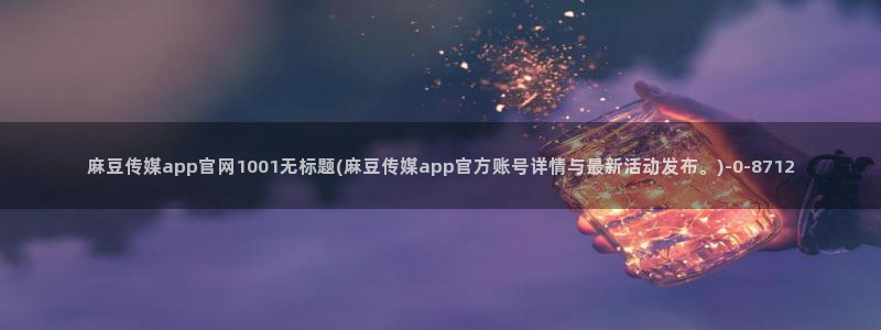 麻豆热门合集：麻豆传媒app官网1001无标题(麻豆传媒app官方账号详